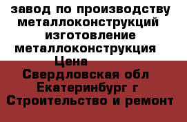 завод по производству металлоконструкций, изготовление металлоконструкция › Цена ­ 100 - Свердловская обл., Екатеринбург г. Строительство и ремонт » Материалы   . Свердловская обл.